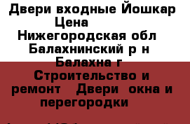 Двери входные Йошкар › Цена ­ 9 300 - Нижегородская обл., Балахнинский р-н, Балахна г. Строительство и ремонт » Двери, окна и перегородки   